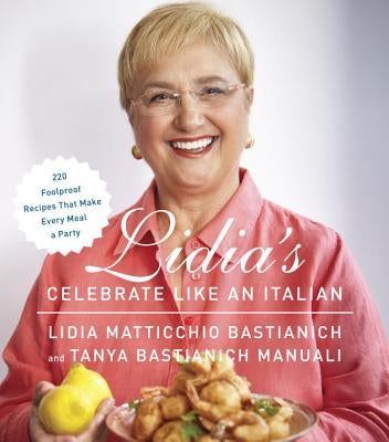 Lidia's Celebrate Like an Italian: 220 Foolproof Recipes That Make Every Meal a Party: A Cookbook by Bastianich, Lidia Matticchio