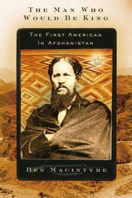 The Man Who Would Be King: The First American in Afghanistan by Macintyre, Ben