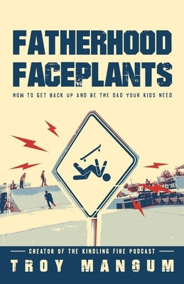 Fatherhood Faceplants: How to Get Back Up and Be the Dad Your Kids Need by Mangum, Troy