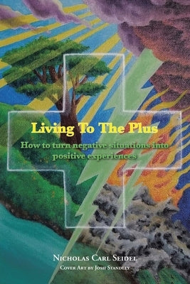 Living To The Plus: How to Turn Negative Situations into Positive Experiences by Seidel, Nicholas Carl