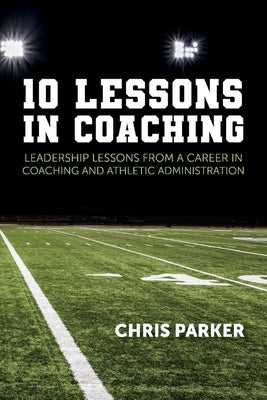 10 Lessons in Coaching: Leadership Lessons from a Career in Coaching and Athletic Administration by Parker, Chris