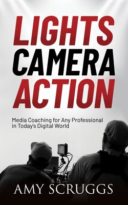 Lights, Camera, Action: Media Coaching for Any Professional in Today's Digital World by Scruggs, Amy