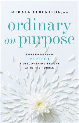 Ordinary on Purpose: Surrendering Perfect and Discovering Beauty Amid the Rubble by Albertson, Mikala MD