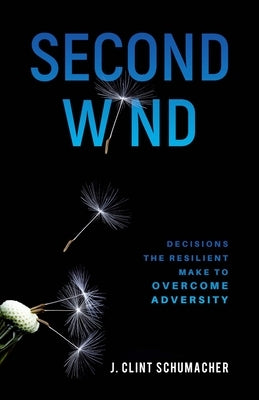 Second Wind: Decisions the Resilient Make to Overcome Adversity by Schumacher, J. Clint