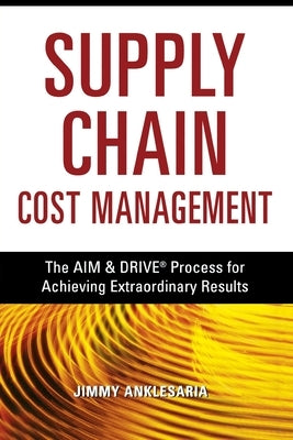 Supply Chain Cost Management: The Aim and Drive Process for Achieving Extraordinary Results by Anklesaria, Jimmy