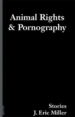 Animal Rights and Pornography: Stories by Miller, J. Eric