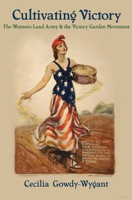 Cultivating Victory: The Women's Land Army and the Victory Garden Movement by Gowdy-Wygant, Cecilia