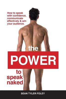 The Power To Speak Naked: How to speak with confidence, communicate effectively & win your audience by Foley, Sean Tyler