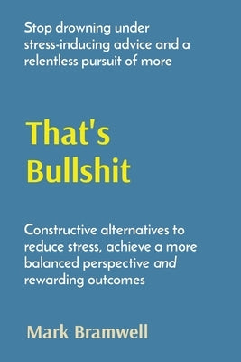That's Bullshit: Stop drowning under stress-inducing advice and a relentless pursuit of more by Bramwell, Mark
