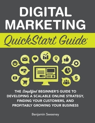 Digital Marketing QuickStart Guide: The Simplified Beginner's Guide to Developing a Scalable Online Strategy, Finding Your Customers, and Profitably G by Sweeney, Benjamin