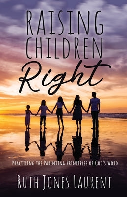 Raising Children Right: Practicing the Parenting Principles of God's Word by Jones Laurent, Ruth