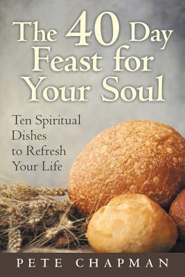 The 40 Day Feast for Your Soul: Ten Spiritual Dishes to Refresh Your Life by Chapman, Pete