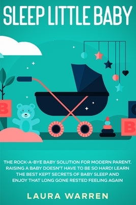 Sleep Little Baby: The Rock-a-Bye Baby Solution for Modern Parent: Raising a Baby Doesn't Have to Be so Hard! Learn the Best Kept Secrets by Warren, Laura