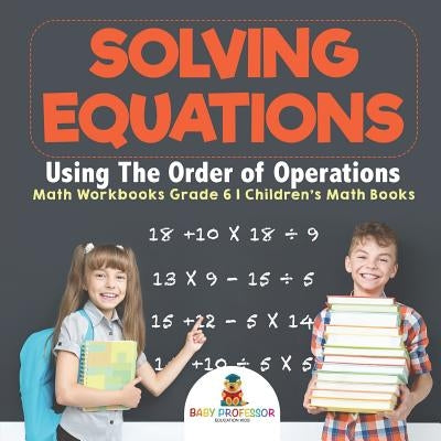 Solving Equations Using The Order of Operations - Math Workbooks Grade 6 Children's Math Books by Baby Professor
