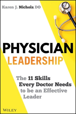 Physician Leadership: The 11 Skills Every Doctor Needs to Be an Effective Leader by Nichols, Karen