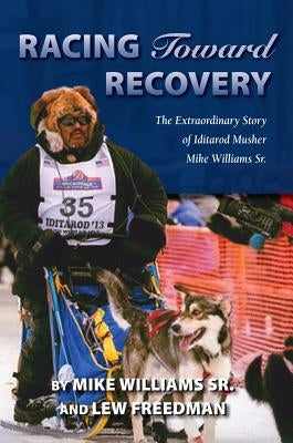 Racing Toward Recovery: The Extraordinary Story of Alaska Musher Mike Williams Sr. by Williams, Mike, Sr.