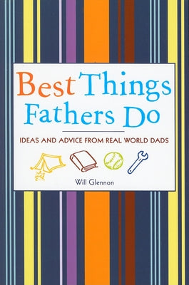 Best Things Fathers Do: Ideas and Advice from Real World Dads by Glennon, Will