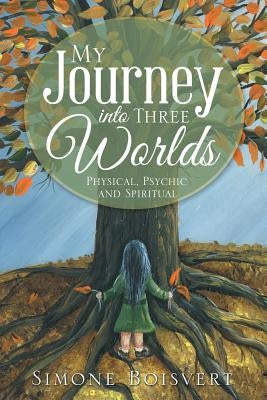 My Journey into Three Worlds: Physical, Psychic and Spiritual by Boisvert, Simone