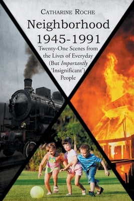 Neighborhood 1945-1991: Twenty-One Scenes from the Lives of Everyday (But Importantly 'Insignificant') People by Roche, Catharine E.