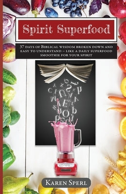 Spirit Superfood: 37 Days of Biblical Wisdom Broken Down and Easy to Understand - Like a Daily Superfood Smoothie for your Spirit by Sperl, Karen
