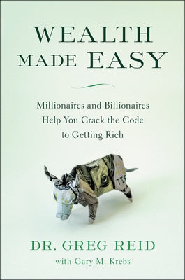 Wealth Made Easy: Millionaires and Billionaires Help You Crack the Code to Getting Rich by Reid, Greg
