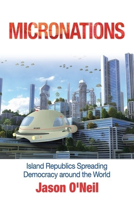 Micronations: Island Republics Spreading Democracy Around the World by O'Neil, Jason