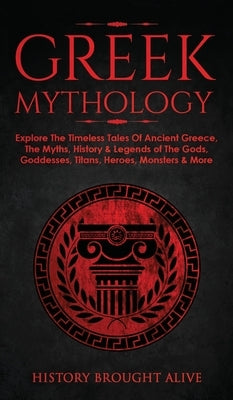 Greek Mythology: Explore The Timeless Tales Of Ancient Greece, The Myths, History & Legends of The Gods, Goddesses, Titans, Heroes, Mon by Brought Alive, History