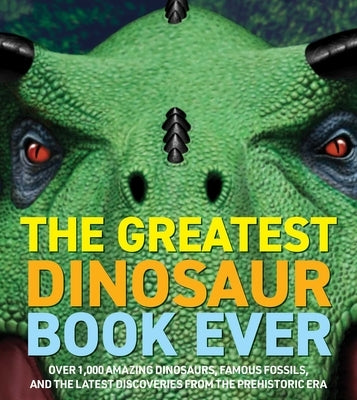The Greatest Dinosaur Book Ever: Over 1,000 Amazing Dinosaurs, Famous Fossils, and the Latest Discoveries from the Prehistoric Era by Csotonyi, Julius