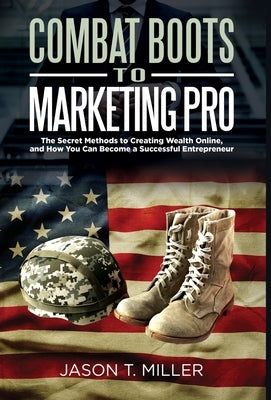 Combat Boots to Marketing Pro: The Secret Methods to Creating Wealth Online, and How You Can Become a Successful Entrepreneur by Miller