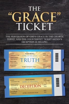 The "Grace" Ticket: The perversion of God's grace in the church today, and the counterfeit ticket Satan's deception is selling. by Saylor, Brian