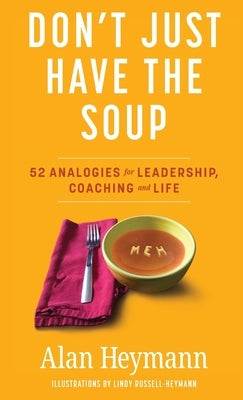 Don't Just Have the Soup: 52 Analogies for Leadership, Coaching and Life by Heymann, Alan
