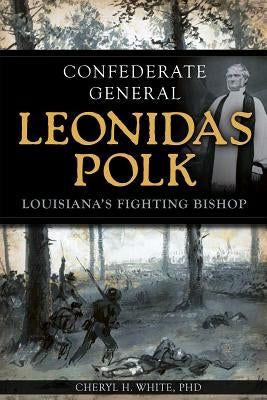 Confederate General Leonidas Polk: Louisiana's Fighting Bishop by White, Cheryl H.