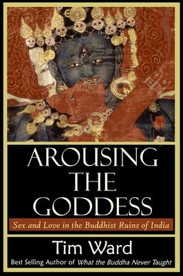 Arousing the Goddess: Sex and Love in the Buddhist Ruins of India by Ward, Tim