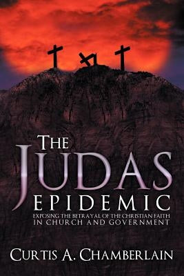 The Judas Epidemic: Exposing the Betrayal of the Christian Faith in Church and Government by Chamberlain, Curtis A.