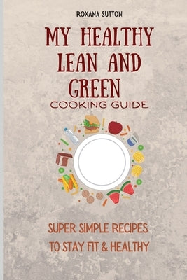 My Healthy Lean and Green Cooking Guide: Super Simple Recipes to Stay Fit & Healthy by Sutton, Roxana
