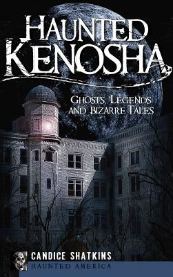 Haunted Kenosha: Ghosts, Legends and Bizarre Tales by Shatkins, Candice