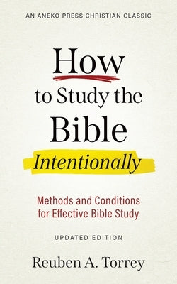 How to Study the Bible Intentionally: Methods and Conditions for Effective Bible Study by Torrey, Reuben a.
