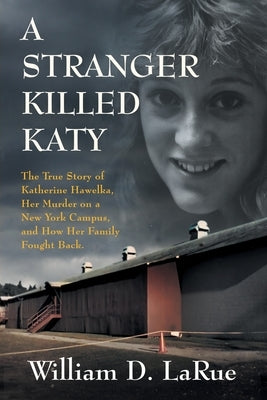 A Stranger Killed Katy: The True Story of Katherine Hawelka, Her Murder on a New York Campus, and How Her Family Fought Back by Larue, William D.
