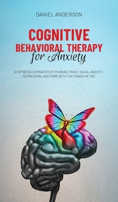 Cognitive Behavioral Therapy for Anxiety: Stop being dominated by phobias, panic, social anxiety, depression, and more with the power of CBT by Anderson, Daniel