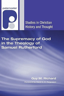 Supremacy of God in the Theology of Samuel Rutherford by Richard, Guy M.