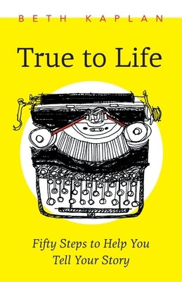 True to Life: Fifty Steps to Help You Write Your Story by Kaplan, Beth