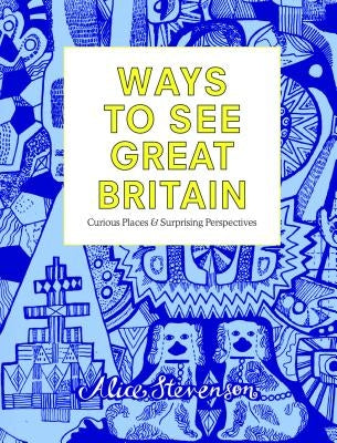 Ways to See Great Britain: Curious Places and Surprising Perspectives by Stevenson, Alice