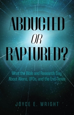 Abducted or Raptured?: What the Bible and Research Say About Aliens, UFOs, and the End Times by Wright, Joyce E.
