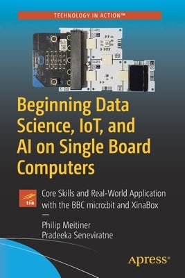 Beginning Data Science, Iot, and AI on Single Board Computers: Core Skills and Real-World Application with the BBC Micro: Bit and Xinabox by Meitiner, Philip