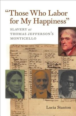 "those Who Labor for My Happiness": Slavery at Thomas Jefferson's Monticello by Stanton, Lucia C.