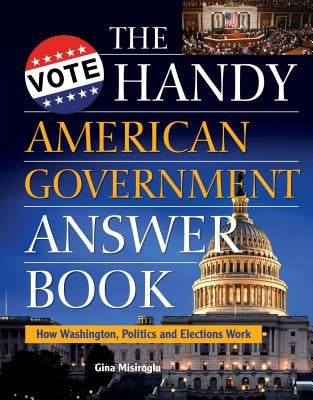 The Handy American Government Answer Book: How Washington, Politics and Elections Work by Misiroglu, Gina