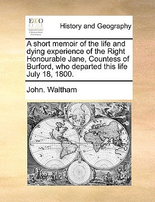 A Short Memoir of the Life and Dying Experience of the Right Honourable Jane, Countess of Burford, Who Departed This Life July 18, 1800. by Waltham, John