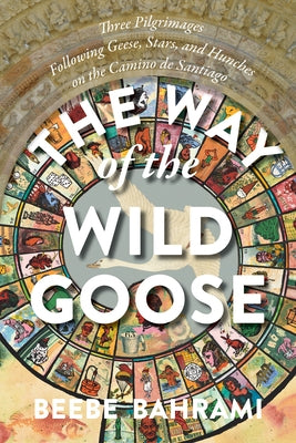 The Way of the Wild Goose: Three Pilgrimages Following Geese, Stars, and Hunches on the Camino de Santiago by Bahrami, Beebe