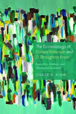 The Ecclesiology of Donald Robinson and D. Broughton Knox: Exposition, Analysis, and Theological Evaluation by Kuhn, Chase R.