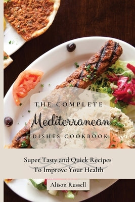 The Complete Mediterranean Dishes Cookbook: Super Tasty and Quick Recipes To Improve Your Health by Russell, Alison